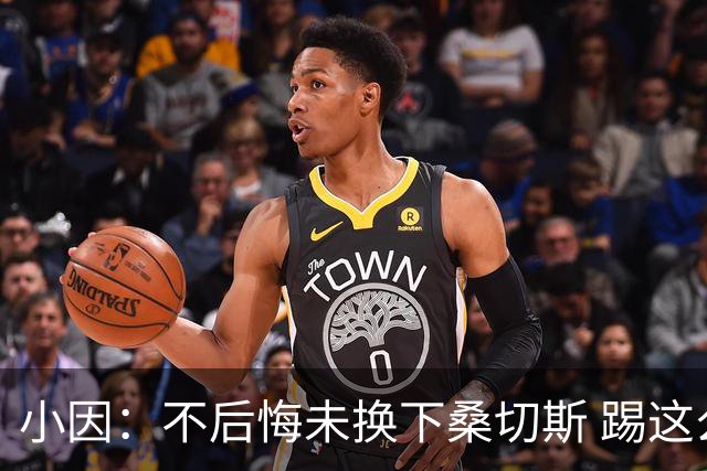 小因：不后悔未换下桑切斯 踢这么好被淘汰太遗憾